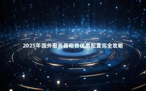 2025年国外服务器租赁优惠配置完全攻略
