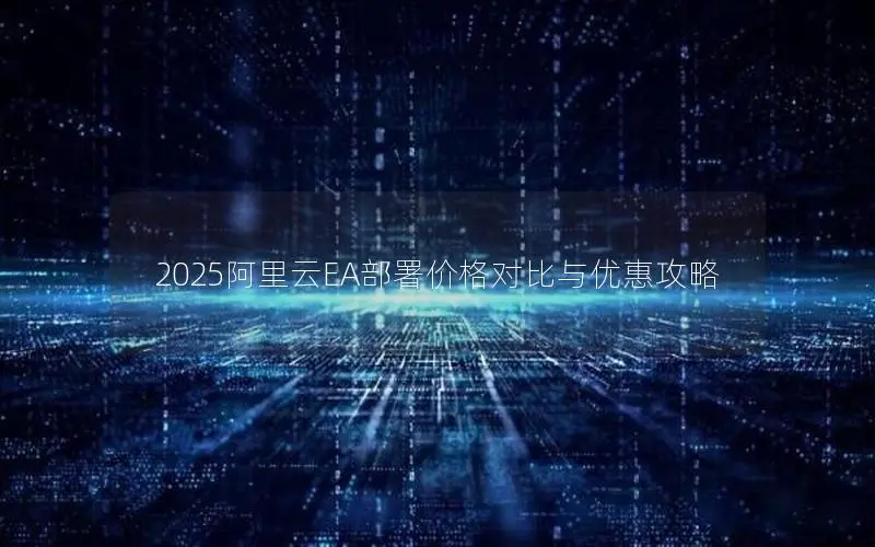 2025阿里云EA部署价格对比与优惠攻略