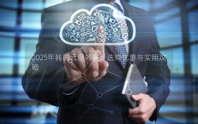 2025年韩国云服务器:选购优惠与实用攻略 2025年韩国云服务器:选购优惠与实用攻略