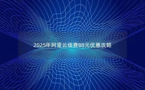 2025年阿里云续费88元优惠攻略