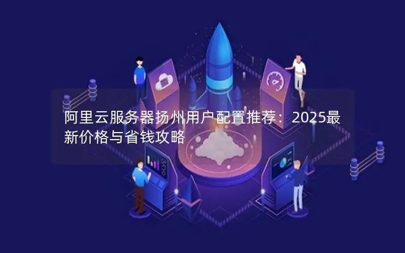 阿里云服务器扬州用户配置推荐:2025最新价格与省钱攻略 阿里云服务器扬州用户配置推荐:2025最新价格与省钱攻略