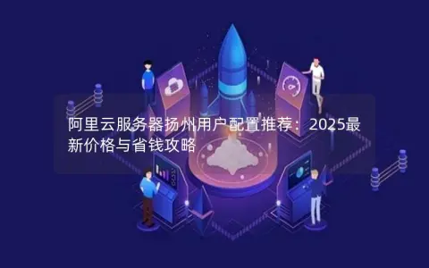 阿里云服务器扬州用户配置推荐：2025最新价格与省钱攻略