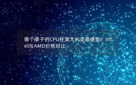 哪个牌子的CPU在澳大利亚最便宜？Intel与AMD价格对比