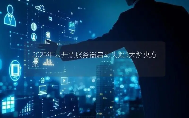 2025年云开票服务器启动失败5大解决方案 2025年云开票服务器启动失败5大解决方案