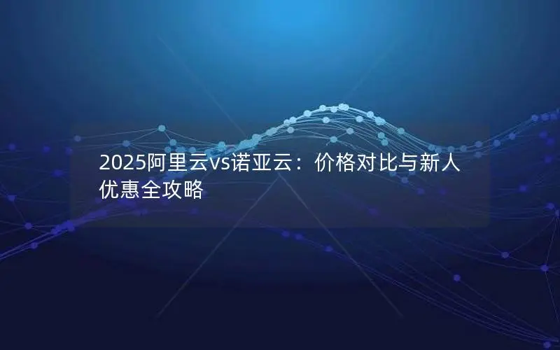 2025阿里云vs诺亚云：价格对比与新人优惠全攻略