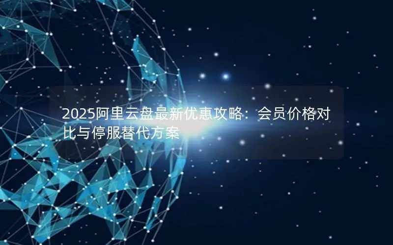 2025阿里云盘最新优惠攻略:会员价格对比与停服替代方案 2025阿里云盘最新优惠攻略:会员价格对比与停服替代方案