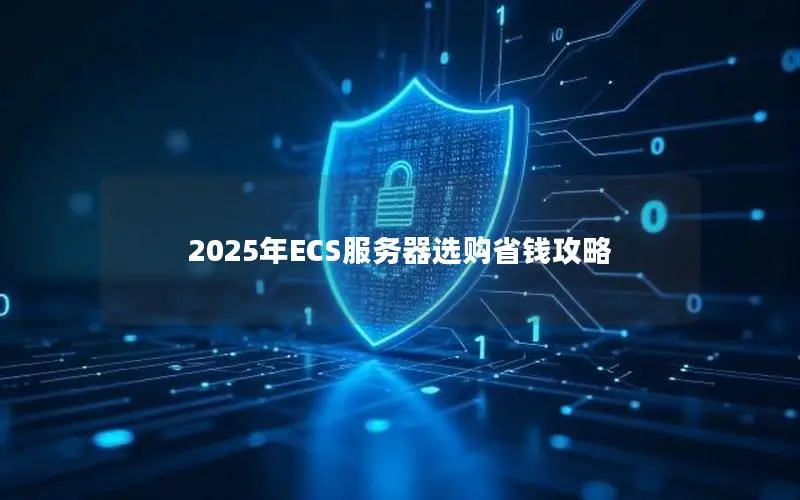2025年ECS服务器选购省钱攻略 2025年ECS服务器选购省钱攻略