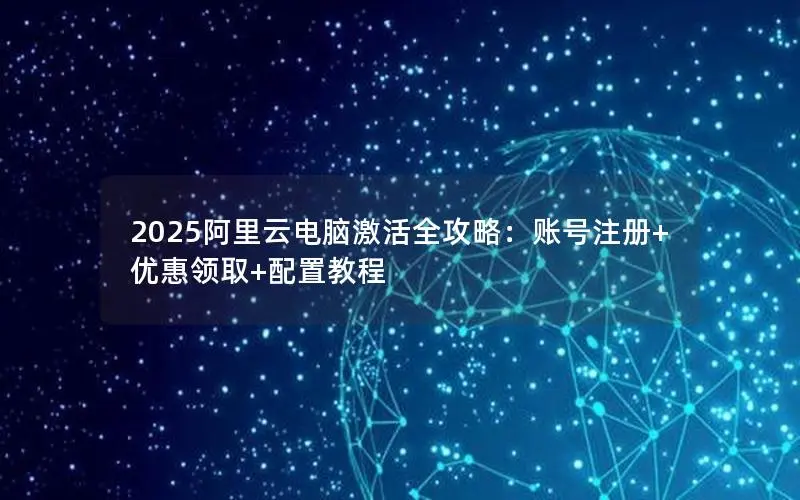 2025阿里云电脑激活全攻略:账号注册+优惠领取+配置教程 2025阿里云电脑激活全攻略:账号注册+优惠领取+配置教程