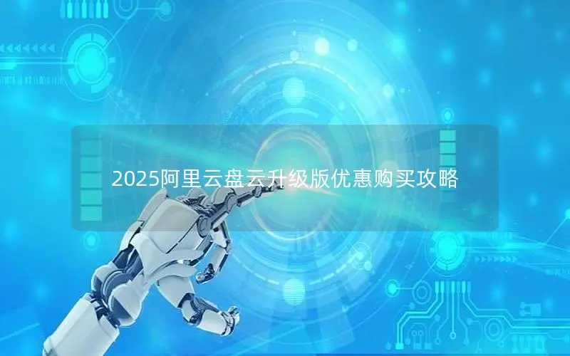2025阿里云盘云升级版优惠购买攻略 2025阿里云盘云升级版优惠购买攻略