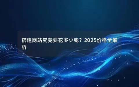 搭建网站究竟要花多少钱？2025价格全解析