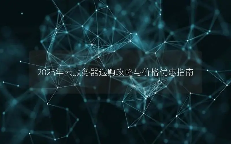 2025年云服务器选购攻略与价格优惠指南 2025年云服务器选购攻略与价格优惠指南