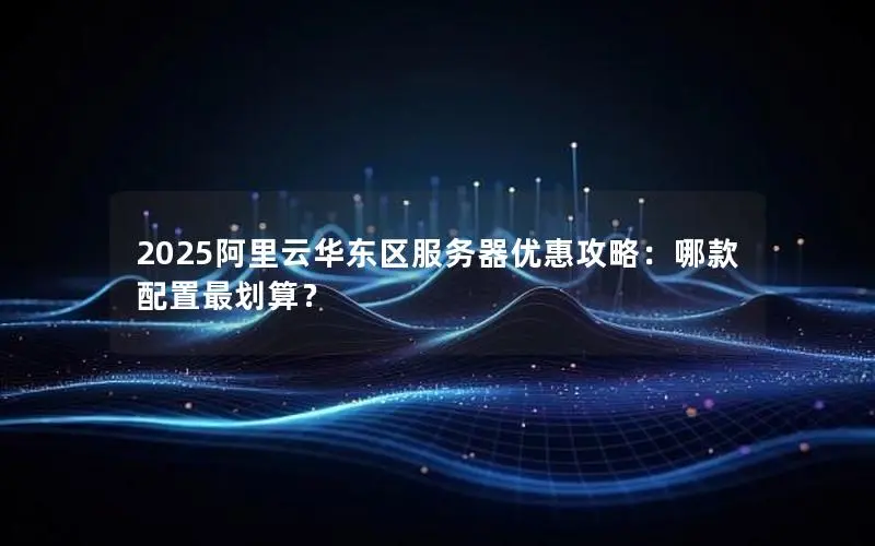 2025阿里云华东区服务器优惠攻略:哪款配置最划算? 2025阿里云华东区服务器优惠攻略:哪款配置最划算?