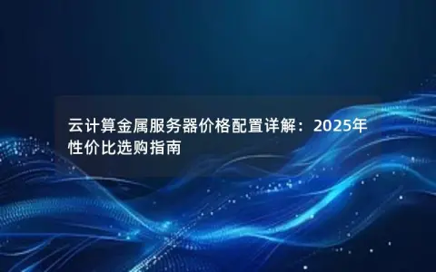 云计算金属服务器价格配置详解：2025年性价比选购指南