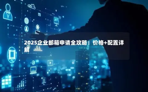2025企业邮箱申请全攻略：价格+配置详解