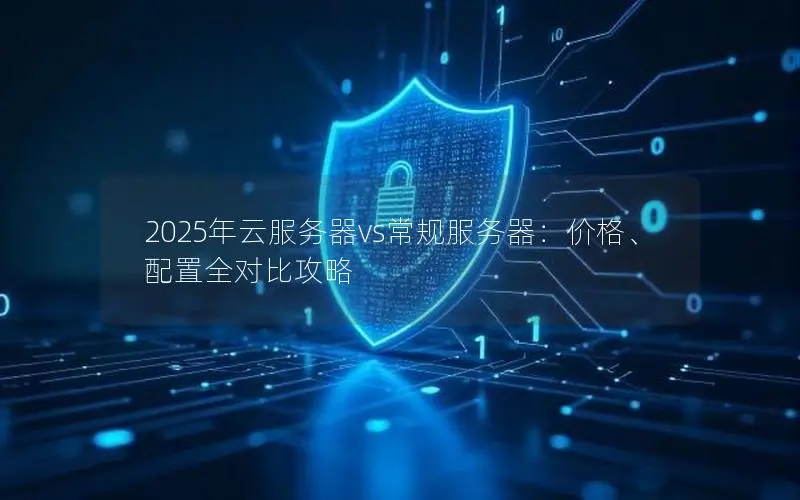 2025年云服务器vs常规服务器:价格、配置全对比攻略 2025年云服务器vs常规服务器:价格、配置全对比攻略