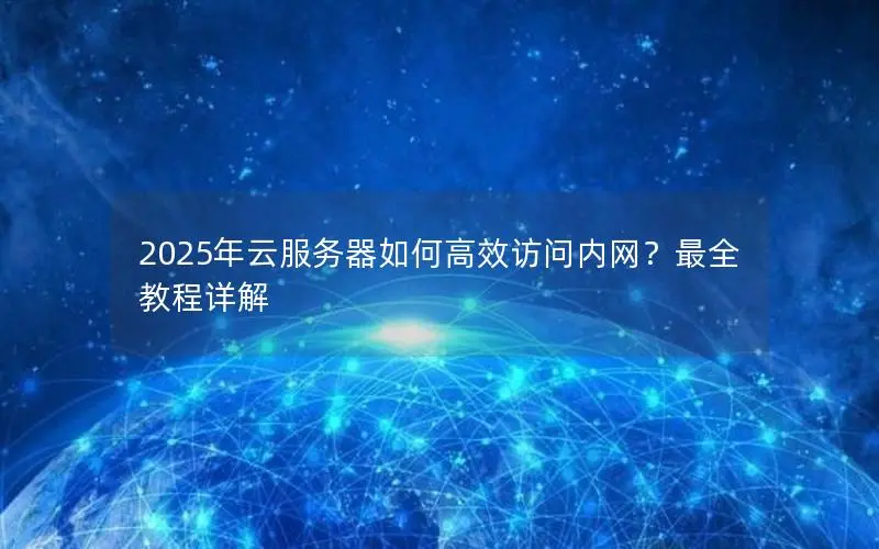 2025年云服务器如何高效访问内网？最全教程详解