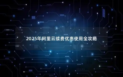 2025年阿里云续费优惠使用全攻略