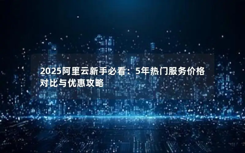 2025阿里云新手必看:5年热门服务价格对比与优惠攻略 2025阿里云新手必看:5年热门服务价格对比与优惠攻略