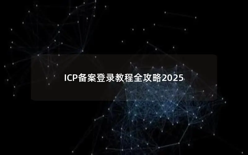 ICP备案登录教程全攻略2025