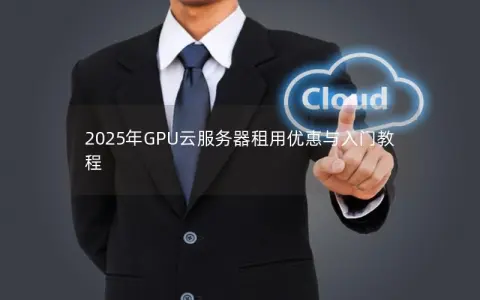 2025年GPU云服务器租用优惠与入门教程