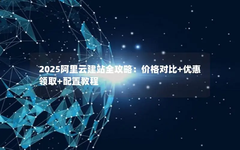 2025阿里云建站全攻略:价格对比+优惠领取+配置教程 2025阿里云建站全攻略:价格对比+优惠领取+配置教程