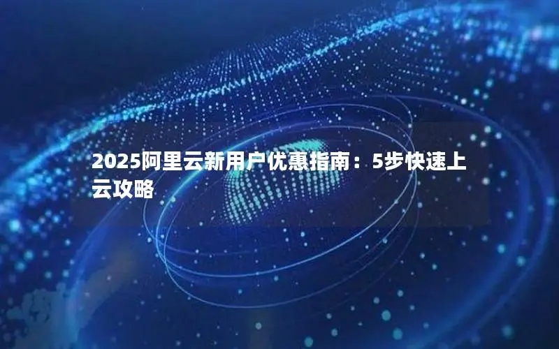 2025阿里云新用户优惠指南：5步快速上云攻略