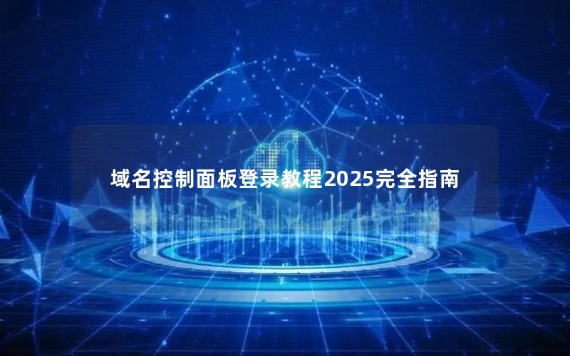域名控制面板登录教程2025完全指南 域名控制面板登录教程2025完全指南