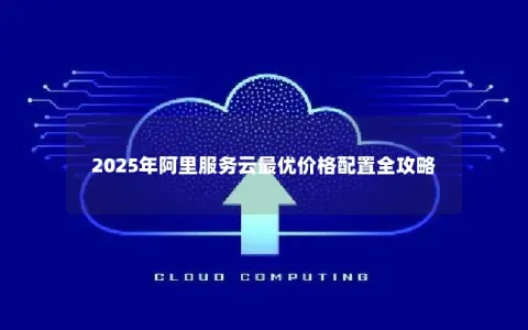 2025年阿里服务云最优价格配置全攻略 2025年阿里服务云最优价格配置全攻略