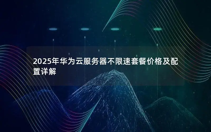 2025年华为云服务器不限速套餐价格及配置详解 2025年华为云服务器不限速套餐价格及配置详解