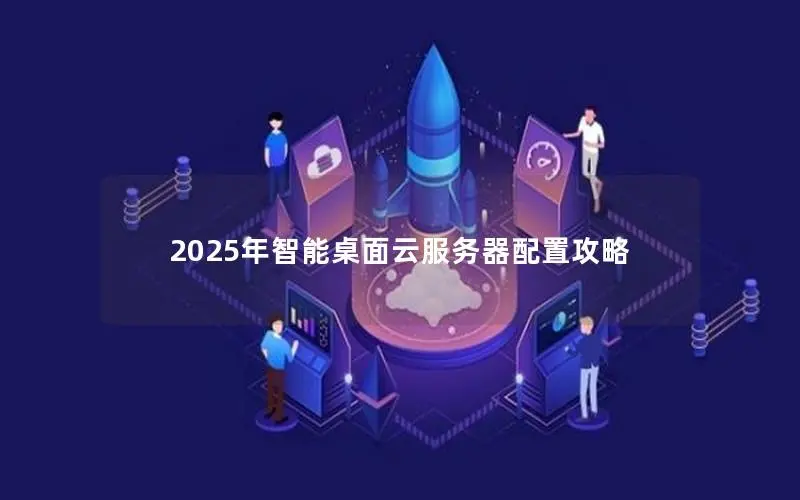2025年智能桌面云服务器配置攻略 2025年智能桌面云服务器配置攻略