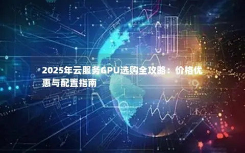 2025年云服务GPU选购全攻略：价格优惠与配置指南