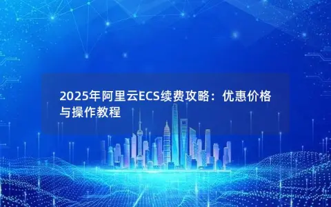 2025年阿里云ECS续费攻略：优惠价格与操作教程