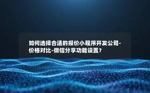 如何选择合适的报价小程序开发公司-价格对比-微信分享功能设置？