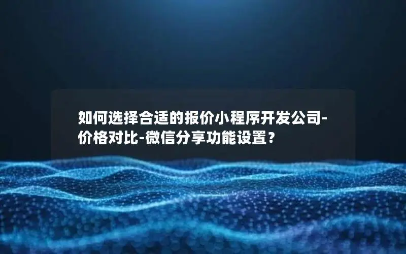 如何选择合适的报价小程序开发公司-价格对比-微信分享功能设置? 如何选择合适的报价小程序开发公司-价格对比-微信分享功能设置?