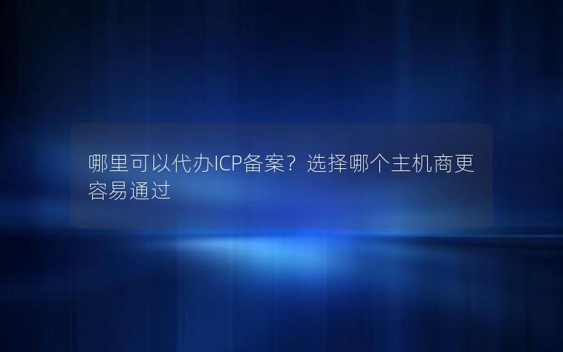 哪里可以代办ICP备案？选择哪个主机商更容易通过