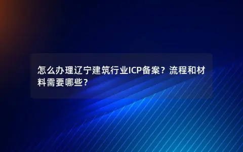 怎么办理辽宁建筑行业ICP备案？流程和材料需要哪些？