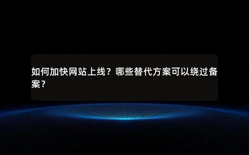 如何加快网站上线?哪些替代方案可以绕过备案? 如何加快网站上线?哪些替代方案可以绕过备案?