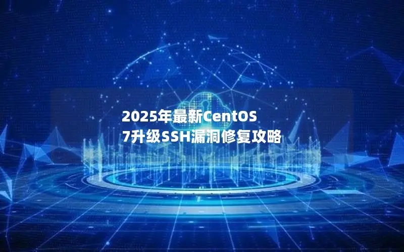 2025年最新CentOS 7升级SSH漏洞修复攻略 2025年最新CentOS 7升级SSH漏洞修复攻略