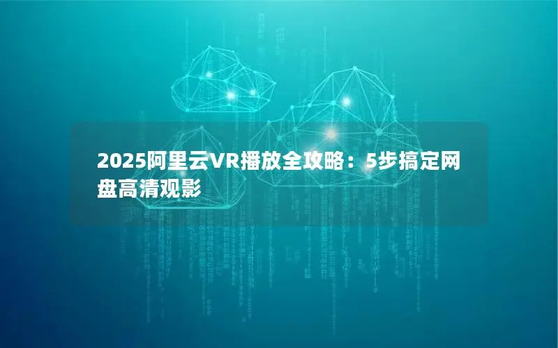 2025阿里云VR播放全攻略：5步搞定网盘高清观影