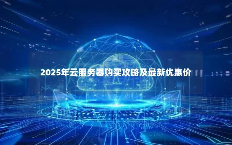2025年云服务器购买攻略及最新优惠价 2025年云服务器购买攻略及最新优惠价