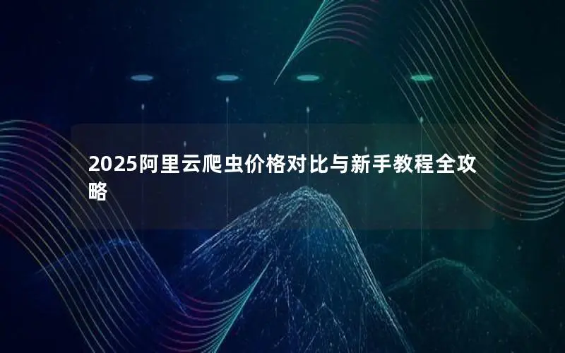 2025阿里云爬虫价格对比与新手教程全攻略 2025阿里云爬虫价格对比与新手教程全攻略