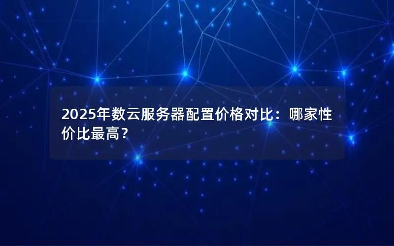 2025年数云服务器配置价格对比：哪家性价比最高？