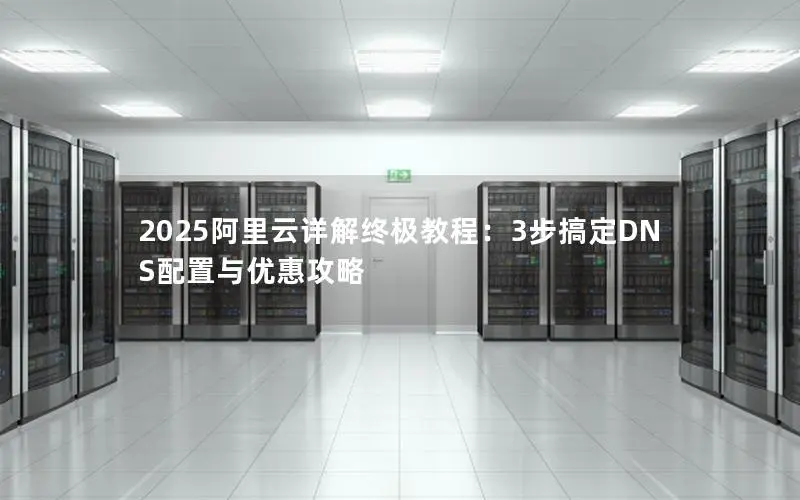 2025阿里云详解终极教程:3步搞定DNS配置与优惠攻略 2025阿里云详解终极教程:3步搞定DNS配置与优惠攻略