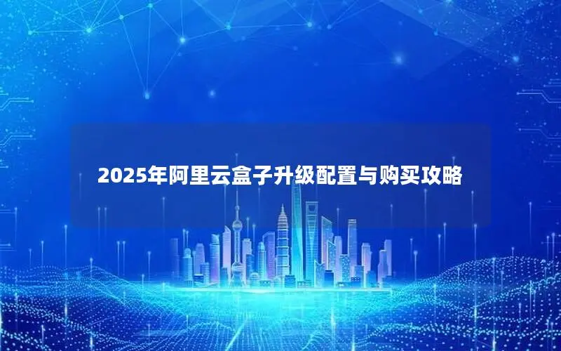 2025年阿里云盒子升级配置与购买攻略 2025年阿里云盒子升级配置与购买攻略