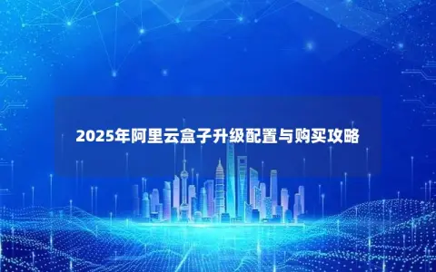 2025年阿里云盒子升级配置与购买攻略