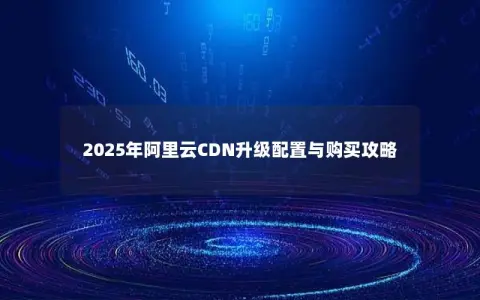 2025年阿里云CDN升级配置与购买攻略