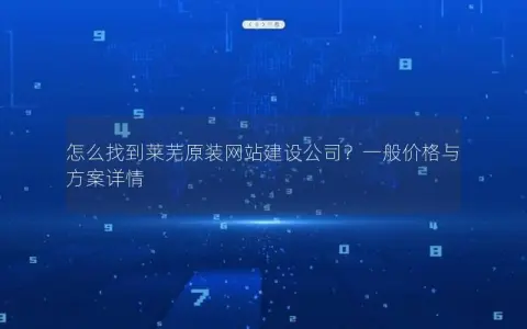 怎么找到莱芜原装网站建设公司？一般价格与方案详情
