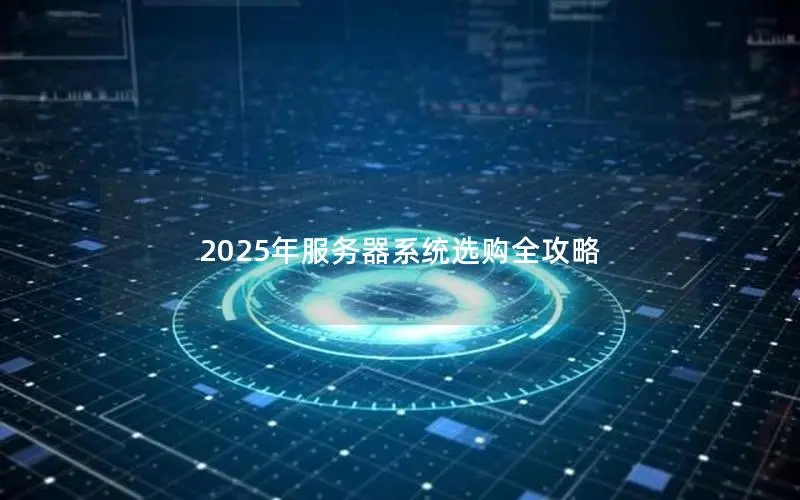 2025年服务器系统选购全攻略 2025年服务器系统选购全攻略