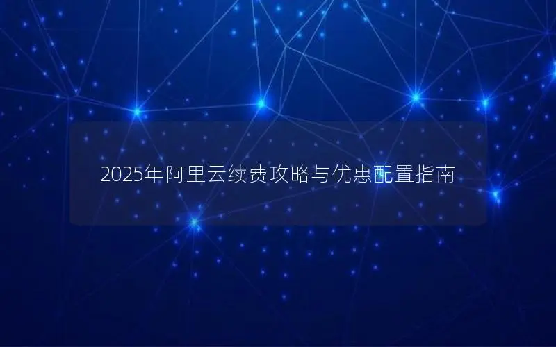 2025年阿里云续费攻略与优惠配置指南