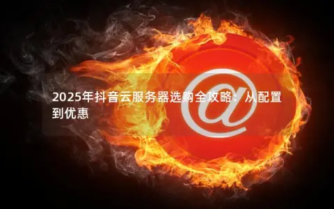 2025年抖音云服务器选购全攻略：从配置到优惠